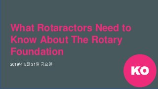 2019 로타랙트 직전 행사 #Rotaract19
What Rotaractors Need to
Know About The Rotary
Foundation
2019년 5월 31일 금요일
KO
 
