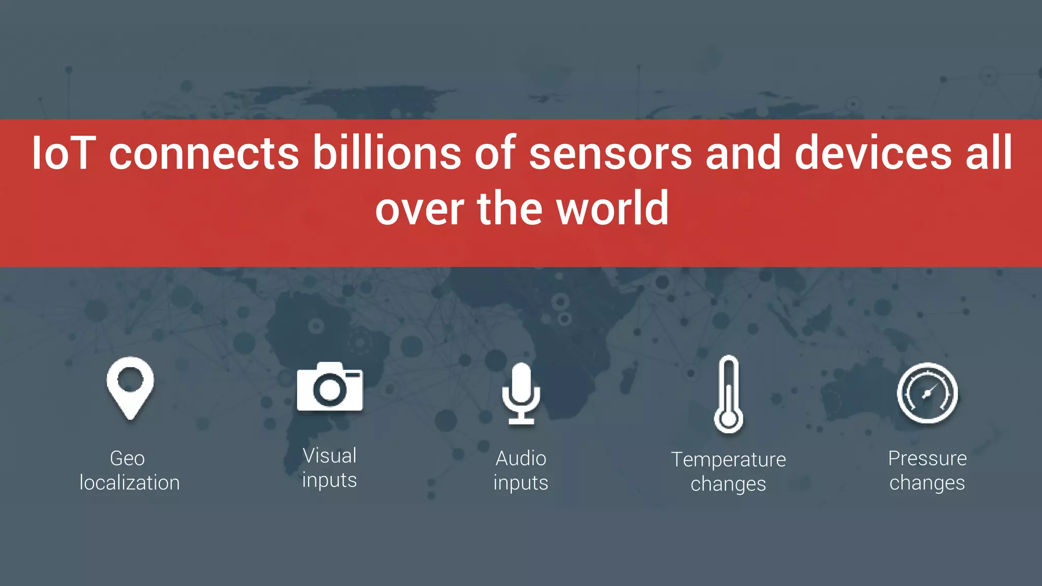 IoT connects billions of sensors and devices all
over the world
Geo
localization
Visual
inputs
Audio
inputs
Temperature
changes
Pressure
changes
 