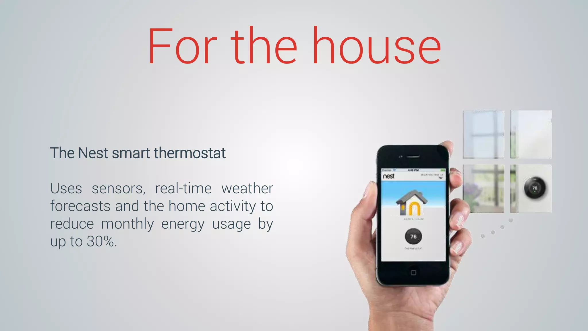 For the house
The Nest smart thermostat
Uses sensors, real-time weather
forecasts and the home activity to
reduce monthly energy usage by
up to 30%.
 