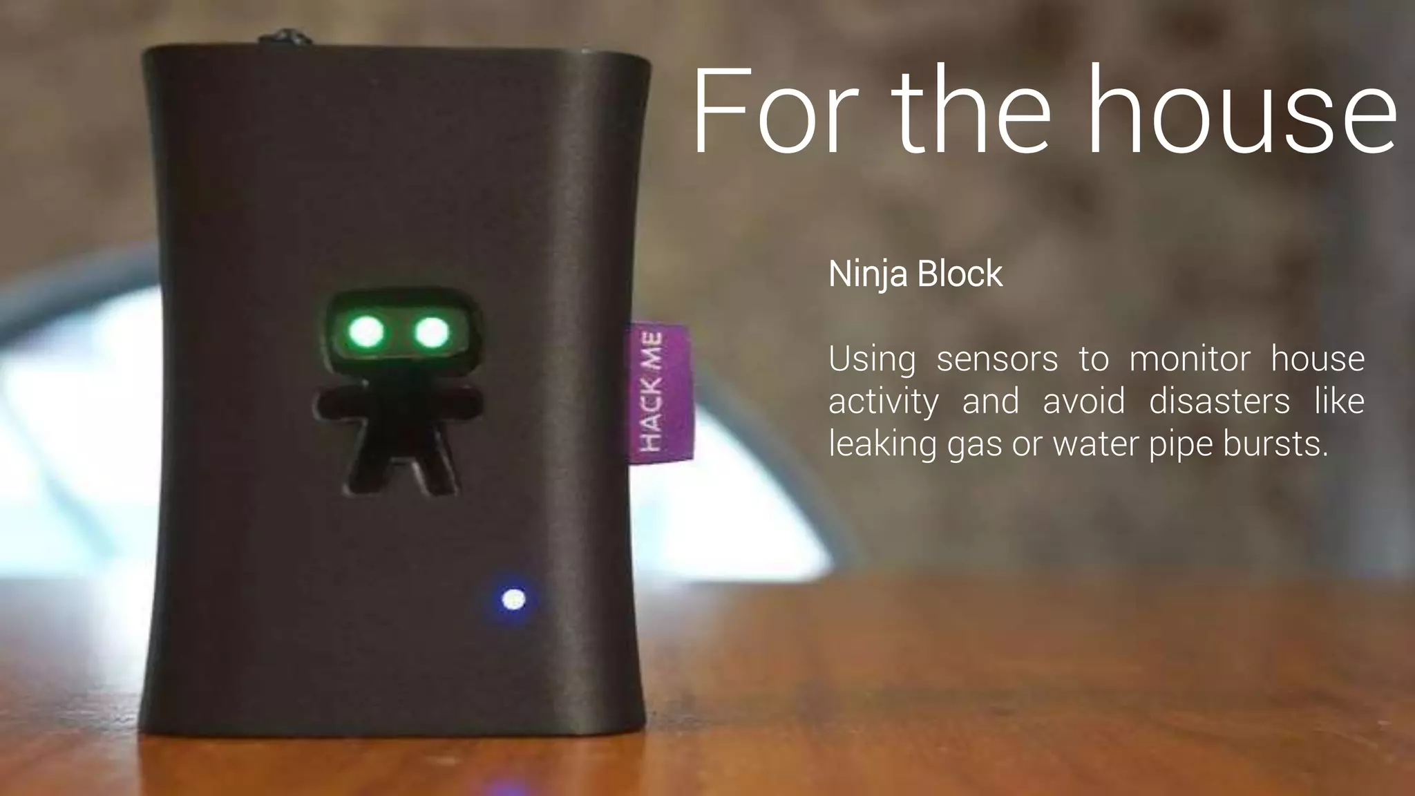 For the house
Ninja Block
Using sensors to monitor house
activity and avoid disasters like
leaking gas or water pipe bursts.
 