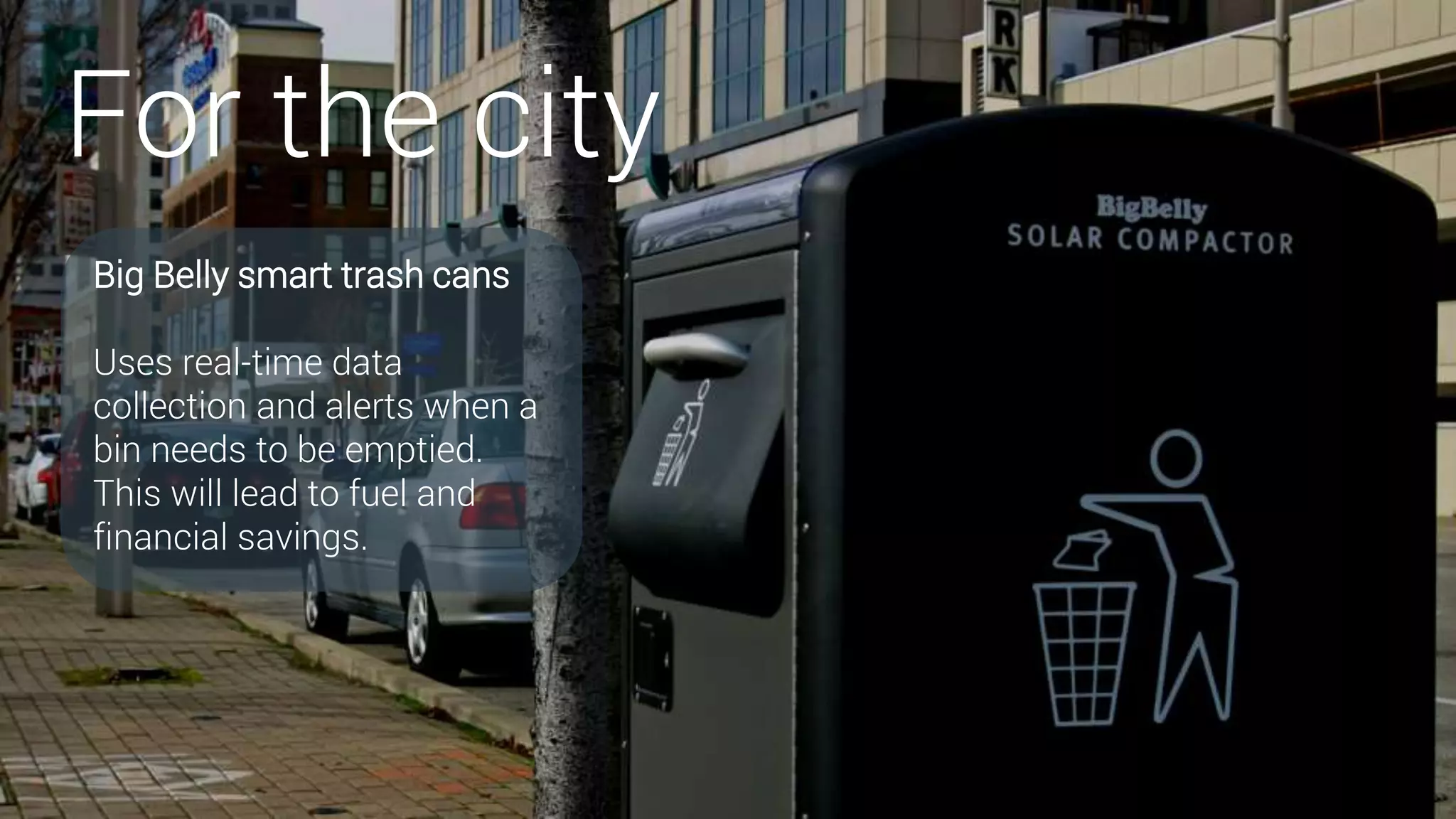 For the city
Big Belly smart trash cans
Uses real-time data
collection and alerts when a
bin needs to be emptied.
This will lead to fuel and
financial savings.
 
