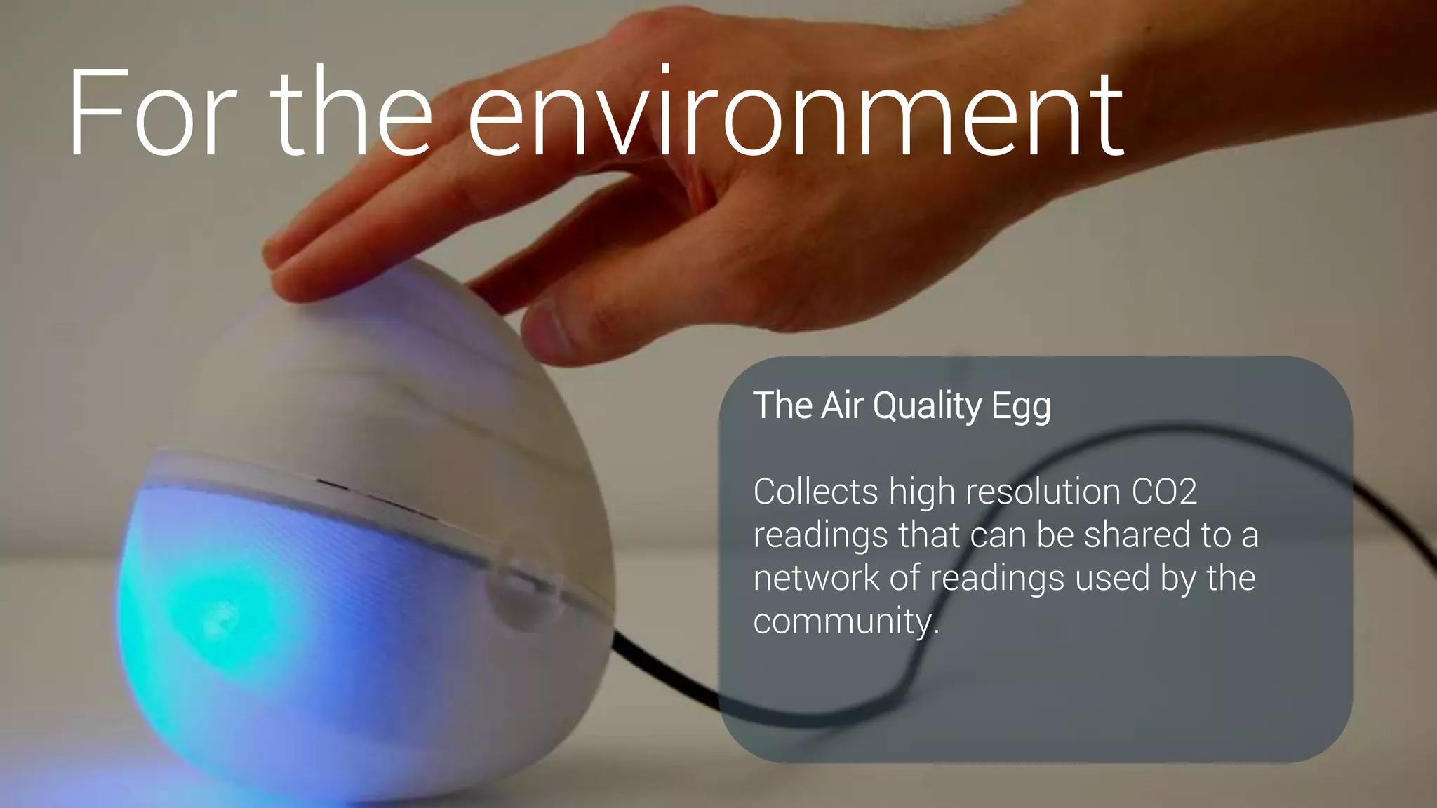 For the environment
The Air Quality Egg
Collects high resolution CO2
readings that can be shared to a
network of readings used by the
community.
 