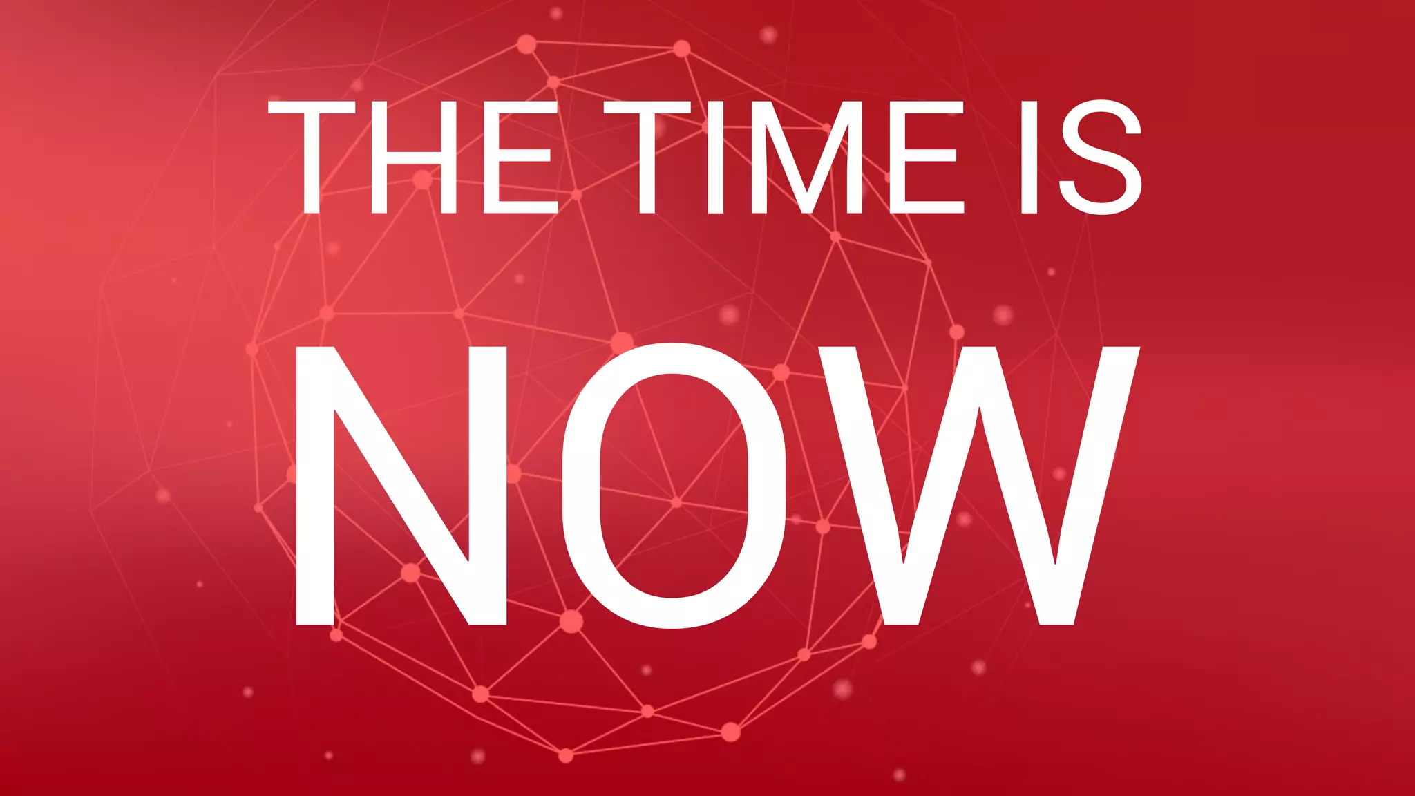 THE TIME IS
NOW
 