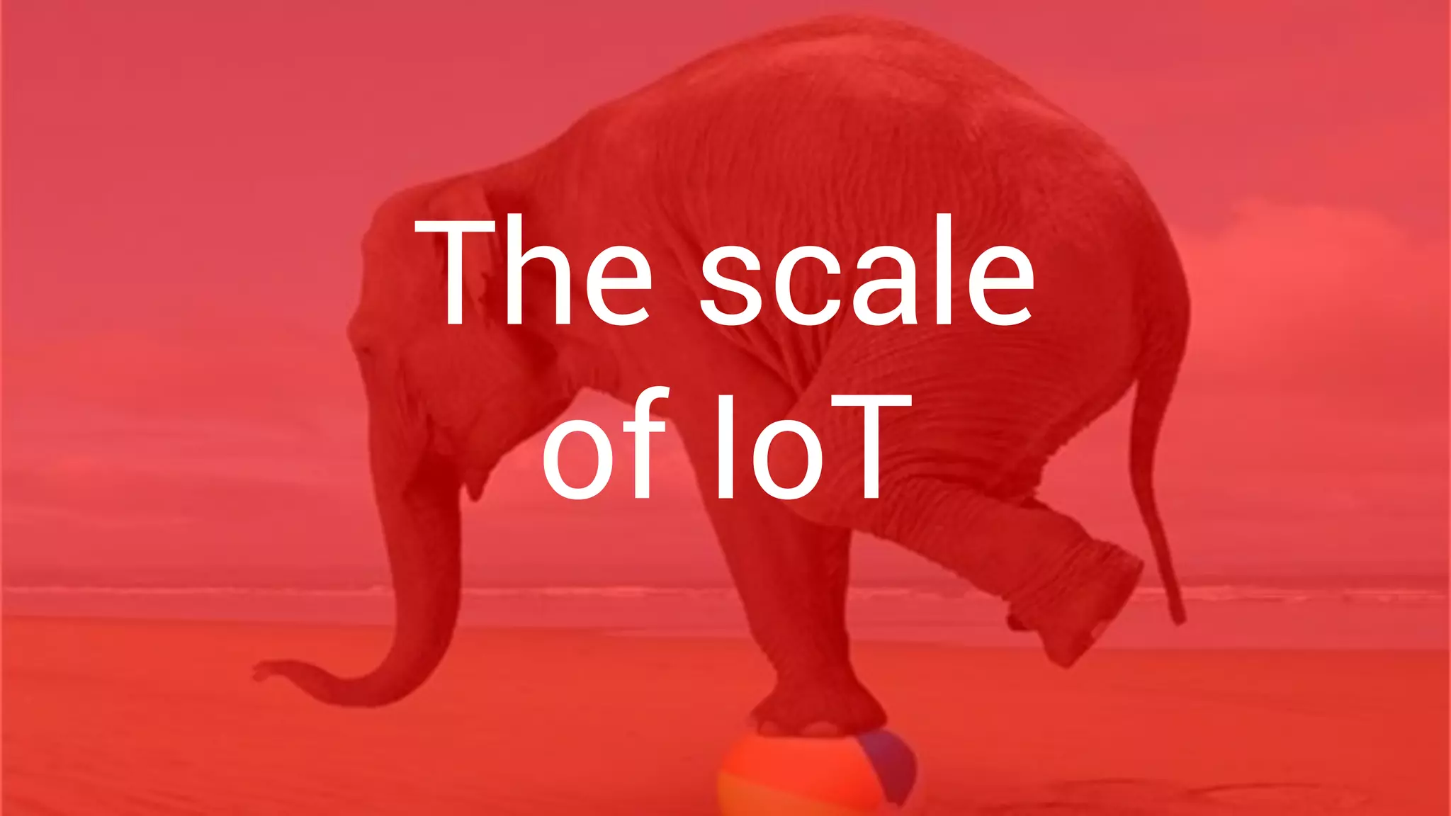 The scale of IoT
The scale
of IoT
 