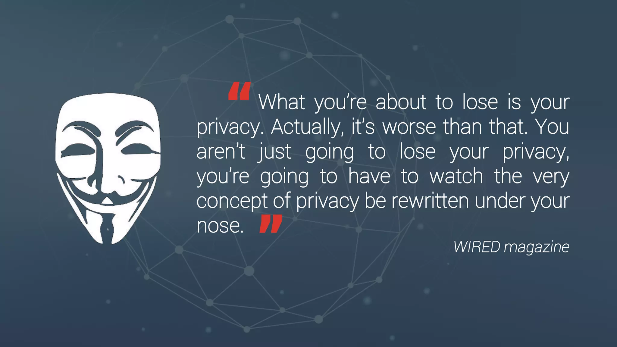 What you’re about to lose is your
privacy. Actually, it’s worse than that. You
aren’t just going to lose your privacy,
you’re going to have to watch the very
concept of privacy be rewritten under your
nose.
WIRED magazine
“
”
 