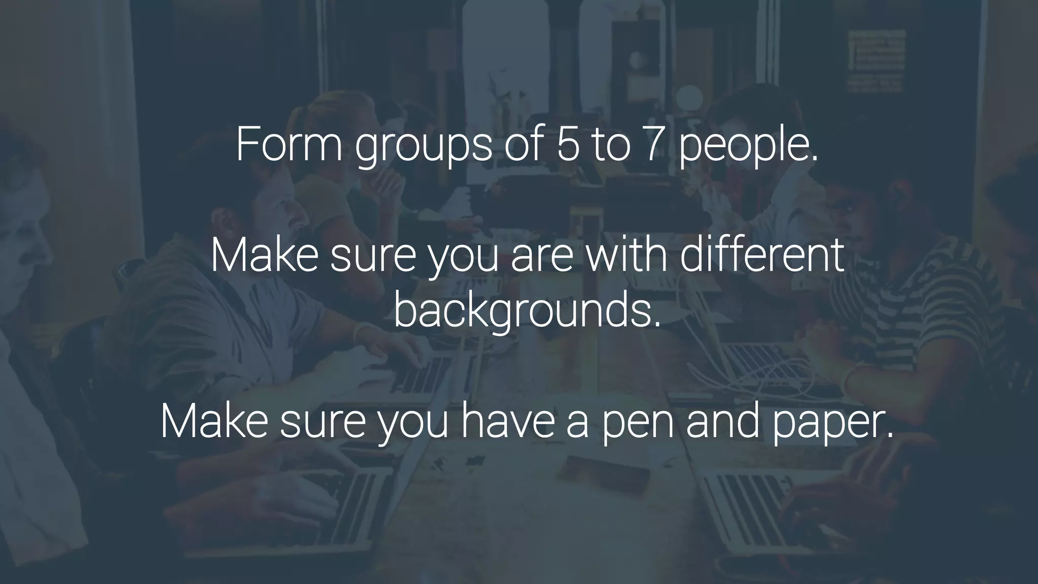 Form groups of 5 to 7 people.
Make sure you are with different
backgrounds.
Make sure you have a pen and paper.
 