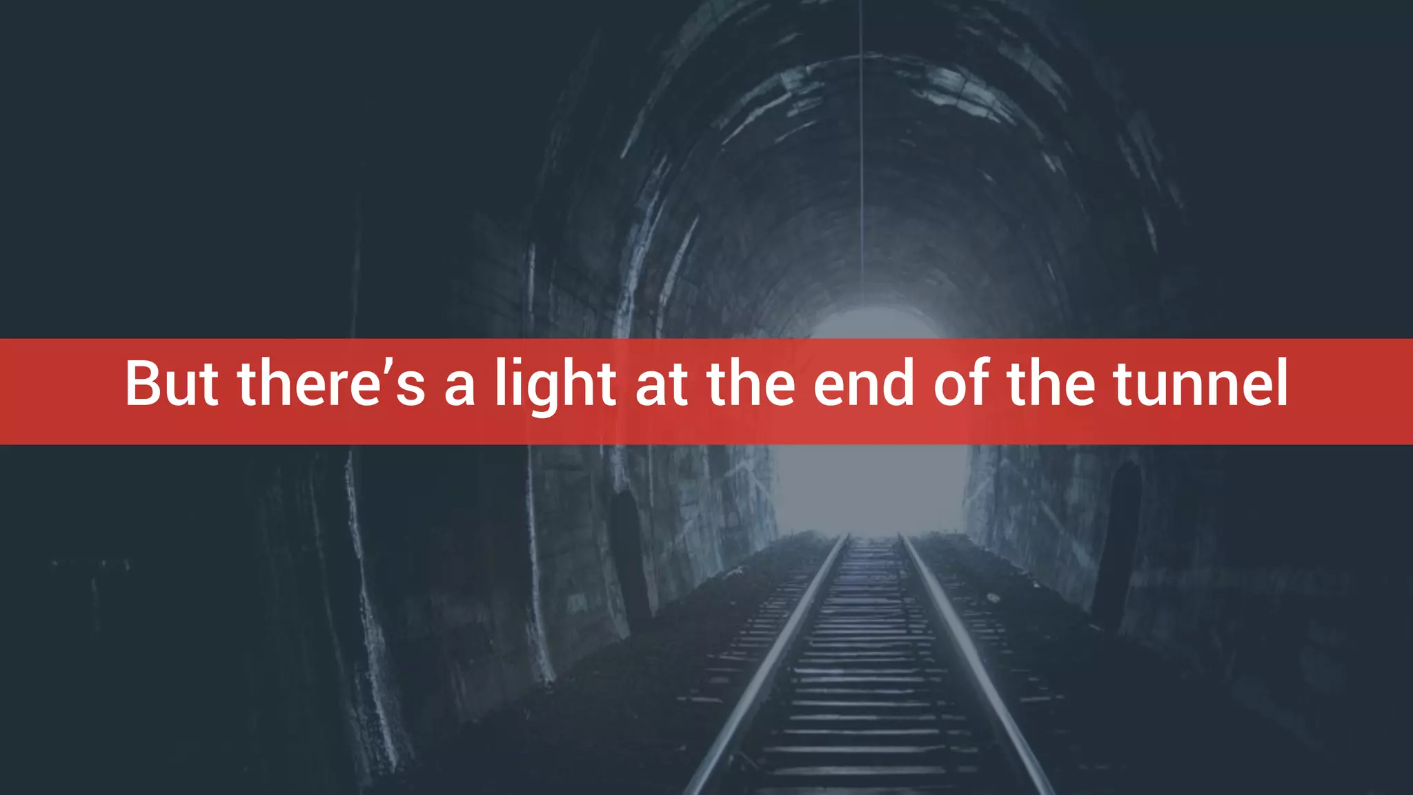 But there’s a light at the end of the tunnel
 