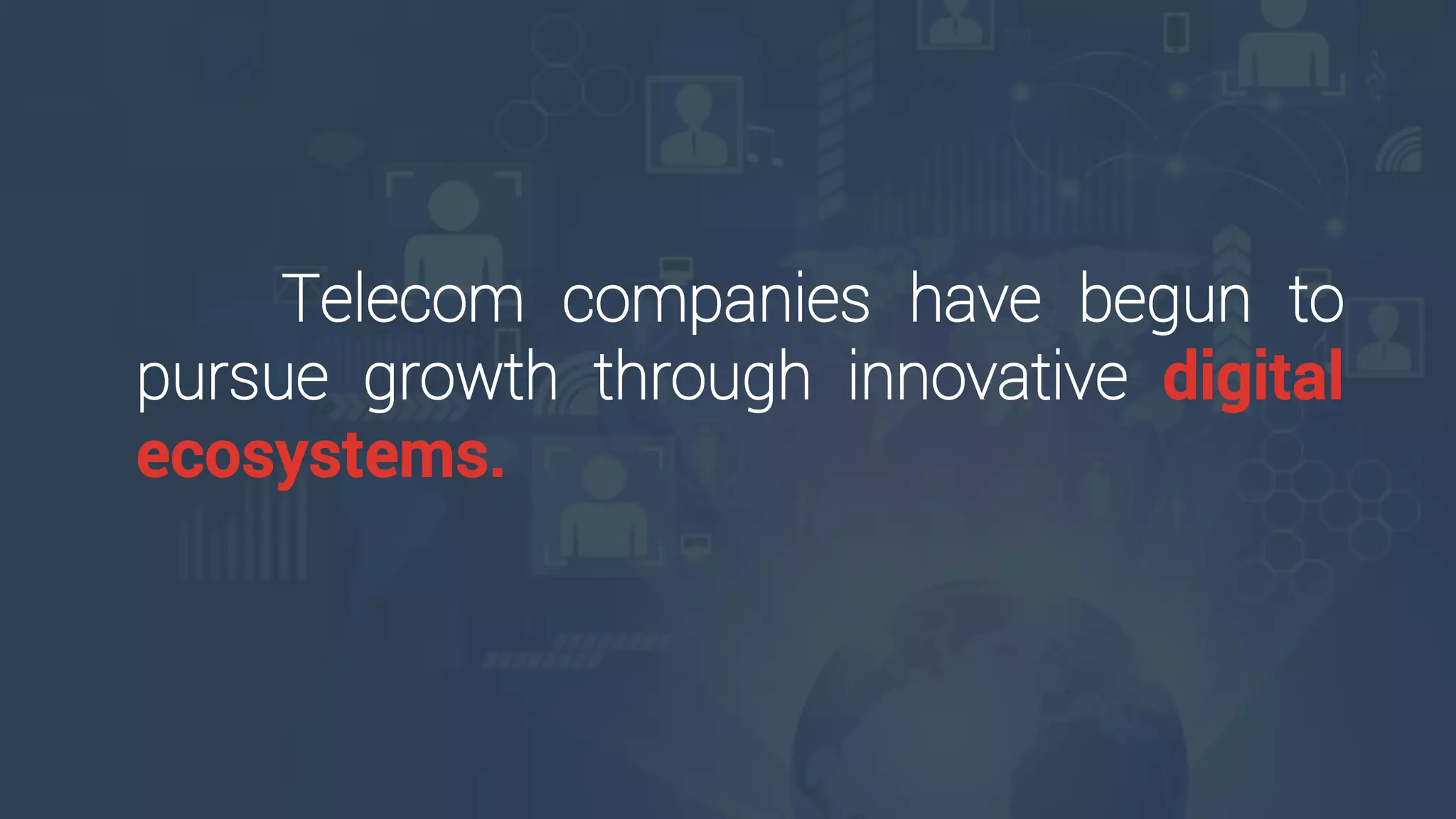 Telecom companies have begun to
pursue growth through innovative digital
ecosystems.
 