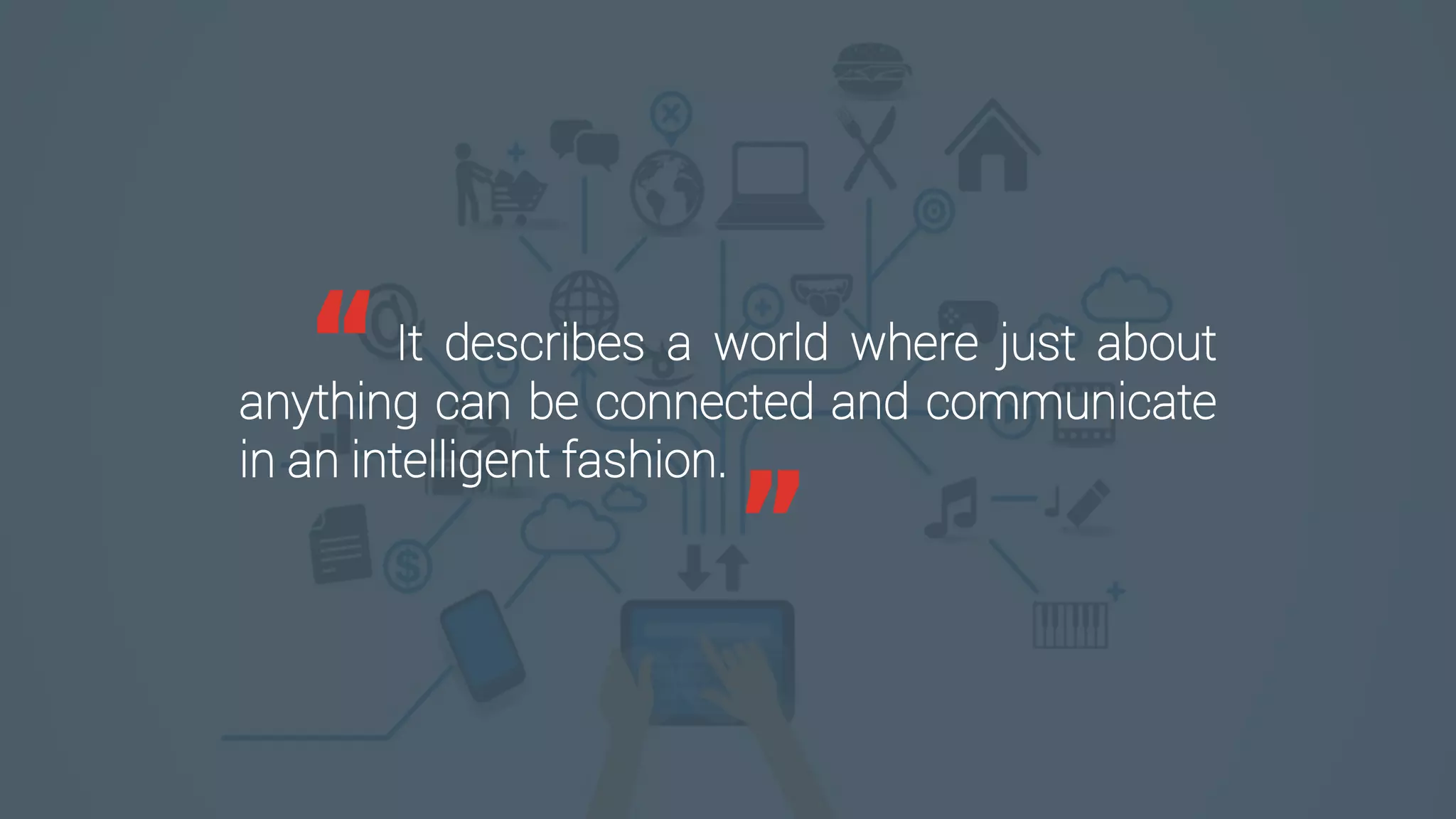 It describes a world where just about
anything can be connected and communicate
in an intelligent fashion.
“
”
 