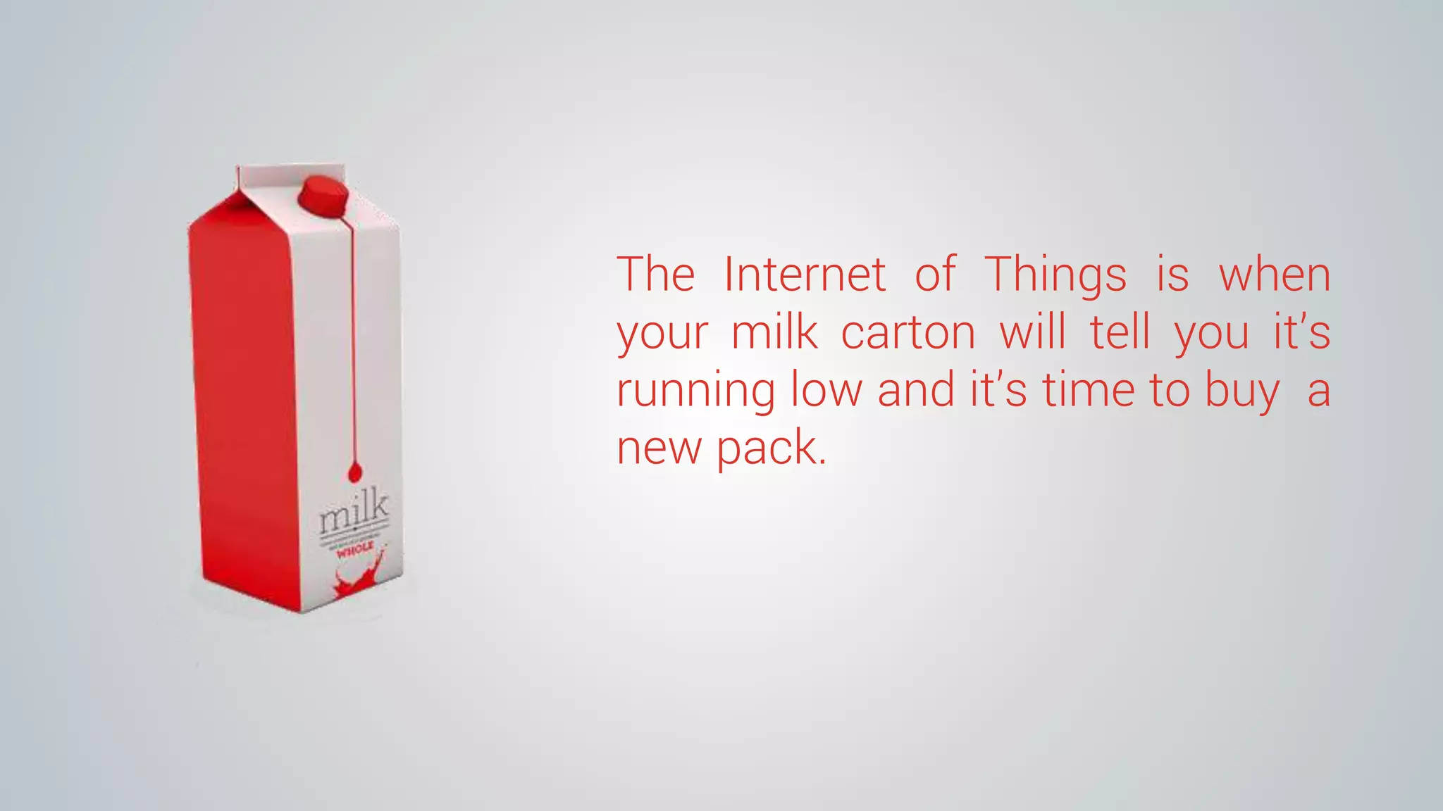 The Internet of Things is when
your milk carton will tell you it’s
running low and it’s time to buy a
new pack.
 