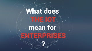 What does
THE IOT
mean for
ENTERPRISES
?
 