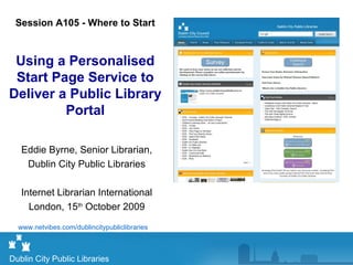 Eddie Byrne, Senior Librarian,
Dublin City Public Libraries
Internet Librarian International
London, 15th
October 2009
Dublin City Public Libraries
www.netvibes.com/dublincitypubliclibraries
Session A105 - Where to Start
Using a Personalised
Start Page Service to
Deliver a Public Library
Portal
 