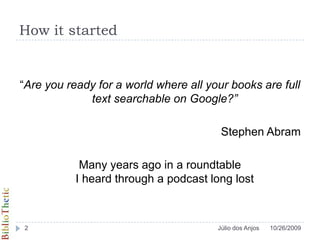 How it started“Are you ready for a world where all your books are full text searchable on Google?”Stephen AbramMany years ago in a roundtable I heard through a podcast long lost10/26/20092Júlio dos Anjos
