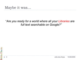 Maybeitwas…“Are you ready for a world where all your Libraries are full text searchable on Google?”10/26/20093Júlio dos Anjos