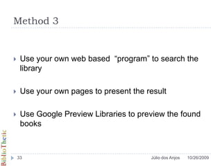 Method 3Use your own web based  “program” to search the libraryUse your own pages to present the resultUse Google Preview Libraries to preview the found books10/26/200933Júlio dos Anjos