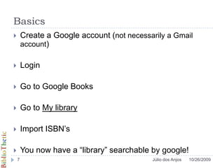Basics<br />Create a Google account (not necessarily a Gmail account) <br />Login<br />Go to Google Books<br />Go to My li...