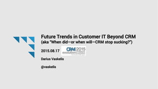 Future Trends in Customer IT Beyond CRM
(aka “When did—or when will—CRM stop sucking?”)
2015.08.17
Darius Vaskelis
@vaskelis
 