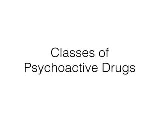 Classes of
Psychoactive Drugs
 