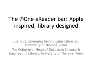 The @One eReader bar: Apple
  inspired, library designed

  Lisa Kurt, Emerging Technologies Librarian,
          University of Nevada, Reno
 Tod Colegrove, Head of DeLaMare Science &
Engineering Library, University of Nevada, Reno
 