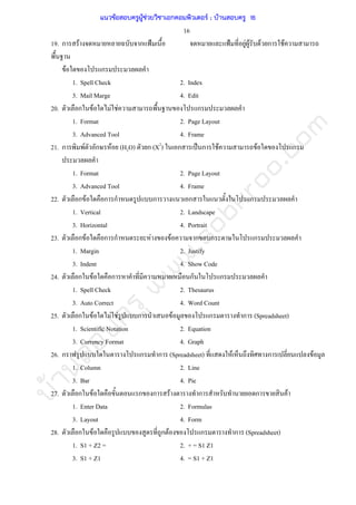 บ้านสอบครูwww.sobkroo.com
16
19. ก F ก ˂ ˂ F F F ก F
F ก
1. Spell Check 2. Index
3. Mail Marge 4. Edit
20. ก F F F ก
1. Format 2. Page Layout
3. Advanced Tool 4. Frame
21. ก F ก F (H2O) ก (X2
) ก ˈ ก F F ก
1. Format 2. Page Layout
3. Advanced Tool 4. Frame
22. ก F ก ก ก ก ก
1. Vertical 2. Landscape
3. Horizontal 4. Portrait
23. ก F ก ก F F ก ก ก
1. Margin 2. Justify
3. Indent 4. Show Code
24. ก F ก ก ก
1. Spell Check 2. Thesaurus
3. Auto Correct 4. Word Count
25. ก F F F ก F ก ก (Spreadsheet)
1. Scientific Notation 2. Equation
3. Currency Format 4. Graph
26. ก ก ก (Spreadsheet) F ก F
1. Column 2. Line
3. Bar 4. Pie
27. ก F ก ก F ก ก F
1. Enter Data 2. Formulas
3. Layout 4. Form
28. ก F ก F ก ก (Spreadsheet)
1. S1 + Z2 = 2. + = S1 Z1
3. S1 + Z1 4. = S1 + Z1
แนวข้อสอบครูผู้ช่วยวิชาเอกคอมพิวเตอร์ ; บ้านสอบครู 16
 