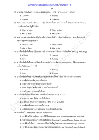 บ้านสอบครูwww.sobkroo.com
18
38. ก F F F F F ก F ก
1. Attribute 2. Entities
3. Relation 4. Modeling
39. " ก ก F F " ก F F
F ก F ก ก
1. Many to Many 2. Many to One
3. One to Many 4. One to One
40. ก F ก F " ก F F
F ก F ก ก
1. Many to Many 2. Many to One
3. One to Many 4. One to One
41. ก F ก F ก ก F (Desktop Publishing)
1. Column 2. Snaking
3. Row 4. Kerning
42. ก F ก F (Desktop Publishing) F
F F
1. Column 2. Snaking
3. Row 4. Kerning
43. ก F ก F F ก ก
1. ก F
2. ก ˂ ˂ ˈ ˂
3. ก F F ก ก F
4. ก ก ก
44. ก F F F F F F (System Software)
1. ก ก ก F F
2. ก ก ก ก F ก
3. ก ก ก
4. ก ก F ก ก
45. F F (System Software) F ก ˈ
1. F F ก F ก (Application and Operation System Software)
2. ก F F (Operating System and System Service Software)
3. F F ก F F (System Service and Package Software)
4. F F F ก (Utility and Operating System Software)
แนวข้อสอบครูผู้ช่วยวิชาเอกคอมพิวเตอร์ ; บ้านสอบครู 18
 