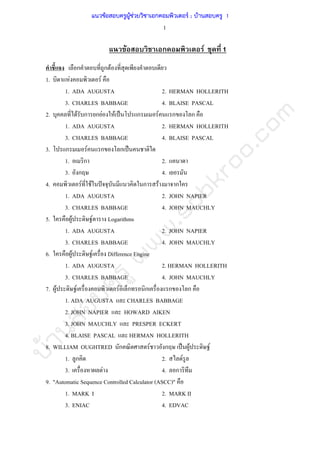 บ้านสอบครูwww.sobkroo.com
1
F ก F 1
ก ก F
1. F F
1. ADA AUGUSTA 2. HERMAN HOLLERITH
3. CHARLES BABBAGE 4. BLAISE PASCAL
2. F ก ก F F ˈ ก F ก ก
1. ADA AUGUSTA 2. HERMAN HOLLERITH
3. CHARLES BABBAGE 4. BLAISE PASCAL
3. ก F ก ก ˈ
1. ก 2.
3. ก 4.
4. F F ˆ ก F ก
1. ADA AUGUSTA 2. JOHN NAPIER
3. CHARLES BABBAGE 4. JOHN MAUCHLY
5. F F Logarithms
1. ADA AUGUSTA 2. JOHN NAPIER
3. CHARLES BABBAGE 4. JOHN MAUCHLY
6. F F Difference Engine
1. ADA AUGUSTA 2. HERMAN HOLLERITH
3. CHARLES BABBAGE 4. JOHN MAUCHLY
7. F F F ก ก ก ก
1. ADA AUGUSTA CHARLES BABBAGE
2. JOHN NAPIER HOWARD AIKEN
3. JOHN MAUCHLY PRESPER ECKERT
4. BLAISE PASCAL HERMAN HOLLERITH
8. WILLIAM OUGHTRED ก F ก ˈ F F
1. ก 2. F
3. F 4. ก
9. "Automatic Sequence Controlled Calculator (ASCC)"
1. MARK I 2. MARK II
3. ENIAC 4. EDVAC
แนวข้อสอบครูผู้ช่วยวิชาเอกคอมพิวเตอร์ ; บ้านสอบครู 1
 