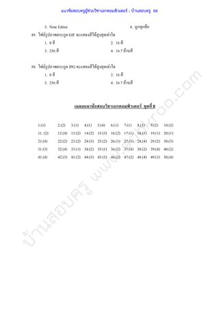 บ้านสอบครูwww.sobkroo.com
3. Note Editor 4. ก ก F
49. F ก GIF F F
1. 8 2. 16
3. 256 4. 16.7 F
50. F ก JPG F F
1. 8 2. 16
3. 256 4. 16.7 F
F ก F 6
1.(1) 2.(2) 3.(1) 4.(1) 5.(4) 6.(1) 7.(1) 8.(3) 9.(2) 10.(2)
11. (2) 12.(4) 13.(2) 14.(2) 15.(3) 16.(2) 17.(1) 18.(1) 19.(1) 20.(1)
21.(4) 22.(2) 23.(2) 24.(3) 25.(2) 26.(1) 27.(1) 28.(4) 29.(2) 30.(3)
31.(3) 32.(4) 33.(1) 34.(2) 35.(1) 36.(2) 37.(4) 38.(2) 39.(4) 40.(2)
41.(4) 42.(3) 43.(2) 44.(3) 45.(3) 46.(2) 47.(2) 48.(4) 49.(3) 50.(4)
แนวข้อสอบครูผู้ช่วยวิชาเอกคอมพิวเตอร์ ; บ้านสอบครู 68
 
