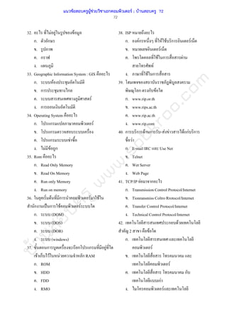 บ้านสอบครูwww.sobkroo.com
72
32. F F F
ก. ก
.
. ก
.
33. Geographic Information System : GIS
ก. F
. ก ก
. F
. ก
34. Operating System
ก. ก F
. ก
. ก F
. F F ก
35. Rom
ก. Read Only Memory
. Read On Memory
. Run only Memory
. Run on memory
36. F ก F F
ก ˈ ก F F
ก. (DOM)
. (DOS)
. (DOR)
. (windows)
37. ก ก ก F
F ก F F ก RAM
ก. ROM
. HDD
. FDD
. RMO
38. ISP
ก. Fก F F ก F
. F
. F ก F
F
. F ก
39.
ก ก F
ก. www.rip.or.th
. www.rips.ac.th
. www.rip.ac.th
. www.rip.com
40. ก ก F ก - F F F กF ก
F
ก. E-mail IRC Use Net
. Telnet
. Wet Server
. Web Page
41. TCP/IP F ก
ก. Transmission Control Protocol/Internet
. Tionransmiss Coltro Rrotocol/Internet
. Transfer Control Protocol/Internet
. Technical Control Protocol/Internet
42. ก F
2 F
ก.
F
.
F
. ก
กF
. F
แนวข้อสอบครูผู้ช่วยวิชาเอกคอมพิวเตอร์ ; บ้านสอบครู 72
 