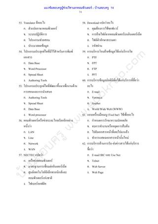 บ้านสอบครูwww.sobkroo.com
74
53. Translator
ก. F
. ก
. ก F
. F
54. ก ก F F ก F
ก
ก. Data Base
. Word Processor
. Spread Sheet
. Authoring Tools
55. ก ก F F
ก ก
ก. Authoring Tools
. Spread Sheet
. Data Base
. Word processor
56. F F ก ก ก F
F
ก. LAN
. Line
. Network
. WAN
57. NECTEC F
ก. F F
. ก F F
. F ก ก F
F F
. F
58. Download F
ก. F ก F F
. ก F F ก F F
. F ก
. F
59. ก ก F F F กF ก
ก. PTF
. FPT
. FTP
. PFT
60. ก ก F F กF ก F
ก. E-mail
. Veronica
. Gopher
. World Wide Web (WWW)
61. (Tool bar) F
ก. ก ก ก
. ก ก F
. ก F F
. ก ก F F
62. ก ก F ก - F F F กF ก
F
ก. E-mail IRC Use Net
. Telnet
. Web Server
. Web Page
แนวข้อสอบครูผู้ช่วยวิชาเอกคอมพิวเตอร์ ; บ้านสอบครู 74
 
