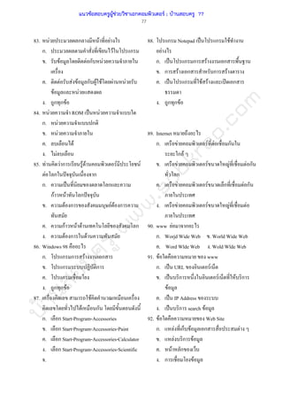 บ้านสอบครูwww.sobkroo.com
77
83. F ก F F
ก. F ก
. F F ก F
. F F F ก F F F F
F F
. ก ก F
84. F ROM ˈ F
ก. F ก
. F
. F
. F
85. F F ก F F F F
F ก ˆ ก
ก. ˈ ก
กF F ก ˆ
. F ก F F ก
. กF F F ก
. F ก F
86. Windows 98
ก. ก ก F ก
. ก ก
. ก
. ก ก F
87. F
F ก
ก. ก Start-Program-Accessories
. ก Start-Program-Accessories-Paint
. ก Start-Program-Accessories-Calculator
. ก Start-Program-Accessories-Scientific
.
88. ก Notepad ˈ ก F
F
ก. ˈ ก ก F ก
. ก F ก ก F
. ˈ ก F F ʽ ก
. ก ก F
89. Internet
ก. F F F ก
ก F
. F F F F ก
ก
. F F ก F ก
. F F F F
90. www F ก
ก. Worjd Wide Web . World Wide Web
. Word Wlde Web . Wold Wlde Web
91. F www
ก. ˈ URL F
. ˈ ก F F ก
F
. ˈ IP Address
. ˈ ก search F
92. F Web Site
ก. F ก F ก F
. F ก F
. F ก
. ก F
แนวข้อสอบครูผู้ช่วยวิชาเอกคอมพิวเตอร์ ; บ้านสอบครู 77
 