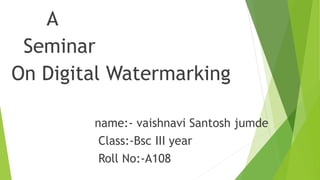 A
Seminar
On Digital Watermarking
name:- vaishnavi Santosh jumde
Class:-Bsc III year
Roll No:-A108
 