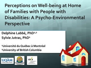 Perceptions on Well-being at Home
of Families with People with
Disabilities: A Psycho-Environmental
Perspective
Delphine Labbé, PhD1,2
Sylvie Jutras, PhD1
1Université du Québec à Montréal
2University of British Columbia
 