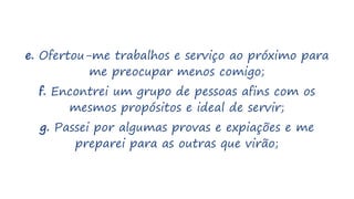 e. Ofertou-me trabalhos e serviço ao próximo para
me preocupar menos comigo;
f. Encontrei um grupo de pessoas afins com os
mesmos propósitos e ideal de servir;
g. Passei por algumas provas e expiações e me
preparei para as outras que virão;
 