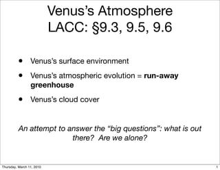 Venus’s Atmosphere
                           LACC: §9.3, 9.5, 9.6

         •       Venus’s surface environment
         •       Venus’s atmospheric evolution = run-away
                 greenhouse
         •       Venus’s cloud cover


          An attempt to answer the “big questions”: what is out
                         there? Are we alone?


Thursday, March 11, 2010                                          1
 