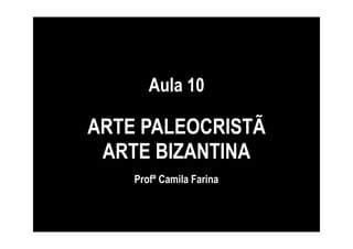 Aula 10

ARTE PALEOCRISTÃ
 ARTE BIZANTINA
    Profª Camila Farina
 