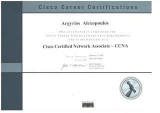Argyrios Alexopoulos
HAS SUCCESSFULLY COMPLETED THE
CISCO CAREER CERTIFICATIONS TEST REQUIREMENTS
AND IS RECOGNIZED AS A
Cisco Certified Network Associate - CCNA
VALID THROUGH: February27,2004
C
CSCOI07J3468
Iseo ID#
:J /'/ / _. ./ John Chambers
. ~ President and CEO
I
Cisco Systems, Inc.
CISCO SYSTEMS
_®
 