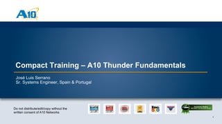 1
Customer Driven Innovation
1
Do not distribute/edit/copy without the
written consent of A10 Networks
Compact Training – A10 Thunder Fundamentals
José Luis Serrano
Sr. Systems Engineer, Spain & Portugal
 