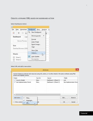 5
Tutorial
CREATE A DYNAMIC URL BASED ON DASHBOARD ACTION
Select Dashboard, Action:
Select URL and add a new action:
 