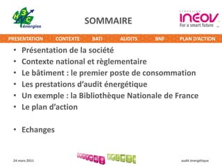 SOMMAIREPrésentation de la sociétéContexte national et règlementaireLe bâtiment : le premier poste de consommationLes prestations d’audit énergétiqueUn exemple : la Bibliothèque Nationale de FranceLe plan d’actionEchanges24 mars 2011audit énergétique
