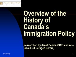 5/12/2010 1 Overview of the History of Canada’s Immigration PolicyResearched by Janet Dench (CCR) and Ana Rico (FCJ Refugee Centre) 