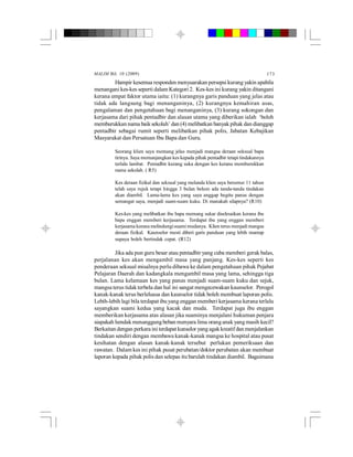 MALIM Bil. 10 (2009) 173
Hampir kesemua responden menyuarakan persepsikurang yakin apabila
menangani kes-kes seperti dalam Kategori 2. Kes-kes ini kurang yakin ditangani
kerana empat faktor utama iaitu: (1) kurangnya garis panduan yang jelas atau
tidak ada langsung bagi menanganinya, (2) kurangnya kemahiran asas,
pengalaman dan pengetahuan bagi menanganinya, (3) kurang sokongan dan
kerjasama dari pihak pentadbir dan alasan utama yang diberikan ialah ‘boleh
memburukkan nama baik sekolah’ dan (4) melibatkan banyak pihak dan dianggap
pentadbir sebagai rumit seperti melibatkan pihak polis, Jabatan Kebajikan
Masyarakat dan Persatuan Ibu Bapa dan Guru.
Seorang klien saya memang jelas menjadi mangsa deraan seksual bapa
tirinya. Saya memanjangkan kes kepada pihak pentadbir tetapi tindakannya
terlalu lambat. Pentadbir kurang suka dengan kes kerana memburukkan
nama sekolah. ( R5)
Kes deraan fizikal dan seksual yang melanda klien saya berumur 11 tahun
telah saya rujuk tetapi hingga 3 bulan belum ada tanda-tanda tindakan
akan diambil. Lama-lama kes yang saya anggap begitu panas dengan
semangat saya, menjadi suam-suam kuku. Di manakah silapnya? (R10)
Kes-kes yang melibatkan ibu bapa memang sukar diselesaikan kerana ibu
bapa enggan memberi kerjasama. Terdapat ibu yang enggan memberi
kerjasama kerana melindungisuami mudanya. Klien terus menjadi mangsa
deraan fizikal. Kaunselor mesti diberi garis panduan yang lebih mantap
supaya boleh bertindak cepat. (R12)
Jika ada pun guru besar atau pentadbir yang cuba memberi gerak balas,
perjalanan kes akan mengambil masa yang panjang. Kes-kes seperti kes
penderaan seksual misalnya perlu dibawa ke dalam pengetahuan pihak Pejabat
Pelajaran Daerah dan kadangkala mengambil masa yang lama, sehingga tiga
bulan. Lama kelamaan kes yang panas menjadi suam-suam kuku dan sejuk,
mangsa terus tidak terbela dan hal ini sangat mengecewakan kaunselor. Perogol
kanak-kanak terus berleluasa dan kaunselor tidak boleh membuat laporan polis.
Lebih-lebih lagi bila terdapat ibuyang enggan memberi kerjasama kerana terlalu
sayangkan suami kedua yang kacak dan muda. Terdapat juga ibu enggan
memberikan kerjasama atas alasan jika suaminya menjalani hukuman penjara
siapakah hendak menanggungbeban menyara lima oranganakyang masih kecil?
Berkaitan dengan perkara ini terdapat kunselor yangagakkreatifdan menjalankan
tindakan sendiri dengan membawa kanak-kanak mangsa ke hospital atau pusat
kesihatan dengan alasan kanak-kanak tersebut perlukan pemeriksaan dan
rawatan. Dalam kes ini pihak pusat perubatan/doktor perubatan akan membuat
laporan kepada pihak polis dan selepas itu barulah tindakan diambil. Bagaimana
 