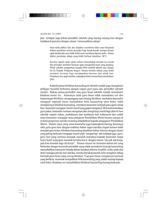 MALIM Bil. 10 (2009) 174
pun terdapat juga pihak pentadbir sekolah yang kurang senang hati dengan
tindakan kaunselor dengan alasan ‘menyusahkan sahaja’.
Saya tiada pilihan lain dan terpaksa membawa klien saya berjumpa
doktor perubatan kerana prosedur bagi kanak-kanak mangsa deraan
agak lambat dan saya tidak boleh terus membuat laporan polis. Hanya
doktor perubatan sahaja yang boleh berbuat demikian. (R7)
Kes-kes seperti anak yatim terbiar memerlukan lawatan ke rumah
dan prosedur memberi bantuan agak mengambil masa yang panjang.
Pihak sekolah melaporkan kepada PPD terlebih dahulu dan selepas
itu ke Pejabat Pelajaran Negeri. Hanya mereka sahaja yang boleh
memberi keizinan bagi mendapatkan bantuan dari pihak lain.
Perjalanan kes agaklembab, sedangkan klien memerlukan pembelaan.
(R8)
Keberkesanan khidmat kaunseling di sekolah rendah juga mengalami
pelbagai masalah berkaitan dengan ragam guru-guru dan pentadbir sekolah
sendiri. Bukan semua pentadbir atau guru besar sekolah rendah memahami
khidmat murni ini. Antaranya ialah guru besar tidak memahami erti dan
kepentingan khidmat, menganggap sepi tentang khidmat, memaksa kaunselor
mengajar sepenuh masa, menjadikan bilik kaunseling setor buku, tidak
mempercayai khidmat kaunseling, memaksa kaunselor menjadi guru gantisetiap
hari, kaunselor mengajar murid-muridyanggagal mengatasi 3Rkeranaketiadaan
guru pakar, kaunselor sentiasa mengetuai dan mengiringi murid bagi aktiviti luar
sekolah seperti sukan, perbahasan dan sambutan hari kebesaran dan sudah
tentu kaunselor mengajar mata pelajaran Pendidikan Moral kerana semasa di
institut perguruan mereka memang didedahkan kepada pengajaran Pendidikan
Moral. Dalam masa yang sama kaunselor juga kadangkala kurang disenangi
oleh guru-guru lain dengan tuduhan beban tugas mereka ringan kerana tidak
menjadi guru kelas, khidmat kaunseling dijadikan bahan lelucun dengan alasan
yang paling berkesan mengajar murid ialah ‘tamparlogi’ dan terdapat juga guru-
guru lain yang sentiasa merujuk masalah muridnya kepada kaunselor tanpa
henti-henti walaupun masalah tersebut kecil dengan alasan “dia tak ada kerja,
jadi kita kenalah bagi dia kerja”. Situasi-situasi ini terutama dalam hal yang
berkaitan dengan kerenah pentadbir yang tidak memahami konsep kaunseling
menyebabkan kaunselor berada dalam keadaan dilema, konflik, serba salah dan
demi menjaga periuk nasi mereka, mereka bersikap pasrah serta mengikut sahaja
kerenah guru besar yang sering bertukar. Tiap guru besar mempunyai kerenah
yang berbeza, termasuk menjadikan bilik kaunseling yang sudah mantap kepada
setor buku. Keadaan ini menyebabkan khidmat kaunseling kurang berkesan.
 