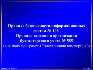 Правила  безопасности информационных систем  №  106   Правила ведения и организации бухгалтерского учета   №  585 ( в рамках программы  “ электронная коммерция ”) 