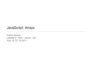 JavaScript: Arrays
Carlos Santos
LabMM 3 - NTC - DeCA - UA
Aula 10, 27-10-2011
 
