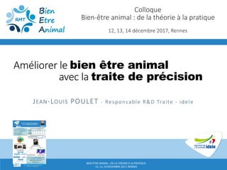 BIEN-ÊTRE ANIMAL : DE LA THÉORIE À LA PRATIQUE
12, 13, 14 DÉCEMBRE 2017, RENNES
Améliorer le bien être animal
avec la traite de précision
JEAN-LOUIS POULET - Responsable R&D Traite - idele
Colloque
Bien-être animal : de la théorie à la pratique
12, 13, 14 décembre 2017, Rennes
 