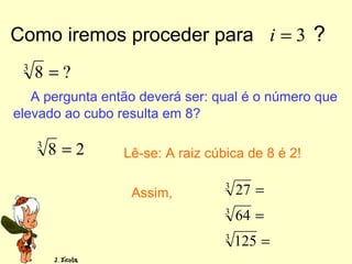 Como iremos proceder para ?3=i
A pergunta então deverá ser: qual é o número que
elevado ao cubo resulta em 8?
Lê-se: A raiz cúbica de 8 é 2!
Assim,
283
=
?83
=
=
=
=
3
3
3
125
64
27
 