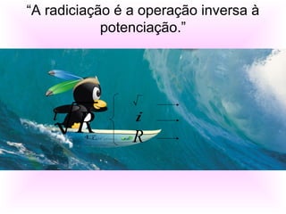 “A radiciação é a operação inversa à
potenciação.”
A radiciação possui os seguintes termos:
Radical
Índice
Radicando
i
R i
R
 
