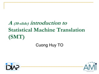 A (10-slide) introduction to
Statistical Machine Translation
(SMT)
             Cuong Huy TO
 