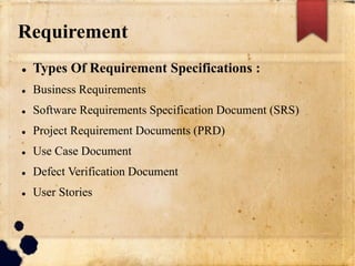 Requirement
 Types Of Requirement Specifications :
 Business Requirements
 Software Requirements Specification Document (SRS)
 Project Requirement Documents (PRD)
 Use Case Document
 Defect Verification Document
 User Stories
 