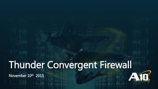 Confidential | ©A10 Networks, Inc.
Thunder Convergent Firewall
November 10th 2015
 